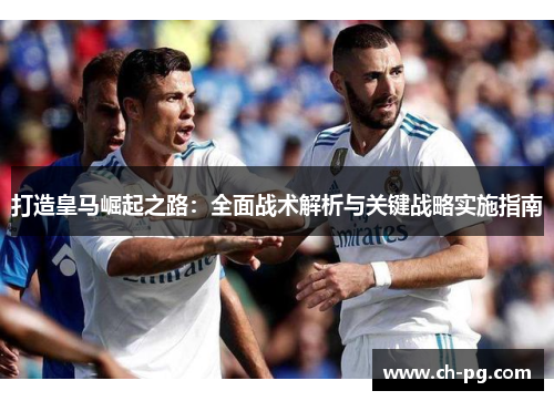 打造皇马崛起之路:全面战术解析与关键战略实施指南 打造皇马崛起之路:全面战术解析与关键战略实施指南