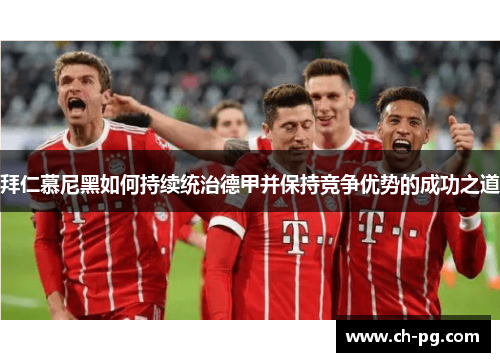 拜仁慕尼黑如何持续统治德甲并保持竞争优势的成功之道 拜仁慕尼黑如何持续统治德甲并保持竞争优势的成功之道