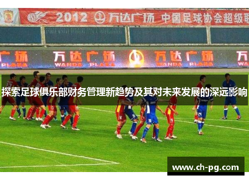 探索足球俱乐部财务管理新趋势及其对未来发展的深远影响