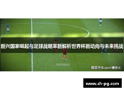 新兴国家崛起与足球战略革新解析世界杯新动向与未来挑战