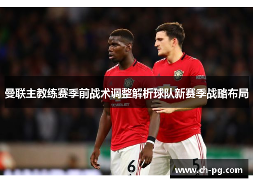 曼联主教练赛季前战术调整解析球队新赛季战略布局