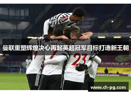 曼联重塑辉煌决心再起英超冠军目标打造新王朝 曼联重塑辉煌决心再起英超冠军目标打造新王朝