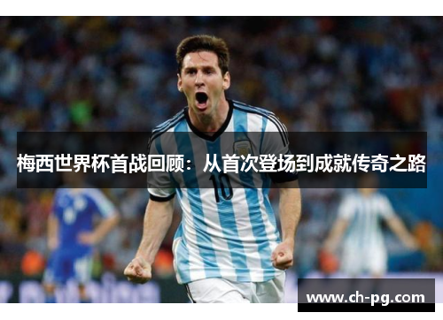 梅西世界杯首战回顾:从首次登场到成就传奇之路 梅西世界杯首战回顾:从首次登场到成就传奇之路