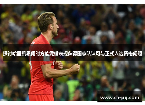 探讨哈里凯恩何时方能凭借表现获得国家队认可与正式入选资格问题 探讨哈里凯恩何时方能凭借表现获得国家队认可与正式入选资格问题