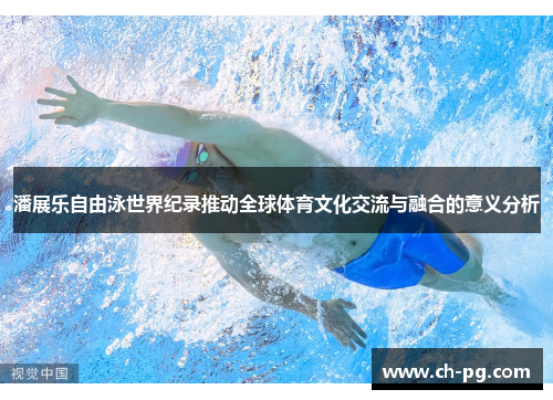 潘展乐自由泳世界纪录推动全球体育文化交流与融合的意义分析 潘展乐自由泳世界纪录推动全球体育文化交流与融合的意义分析