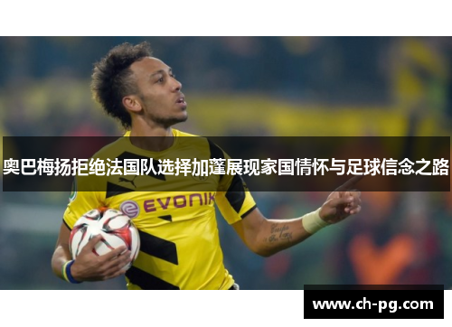 奥巴梅扬拒绝法国队选择加蓬展现家国情怀与足球信念之路 奥巴梅扬拒绝法国队选择加蓬展现家国情怀与足球信念之路