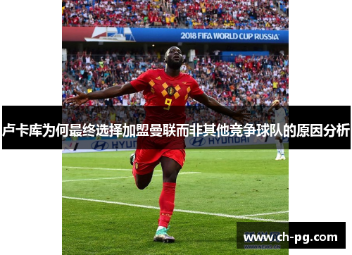 卢卡库为何最终选择加盟曼联而非其他竞争球队的原因分析 卢卡库为何最终选择加盟曼联而非其他竞争球队的原因分析