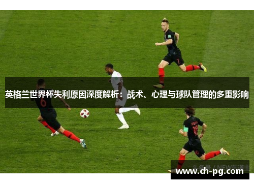 英格兰世界杯失利原因深度解析：战术、心理与球队管理的多重影响