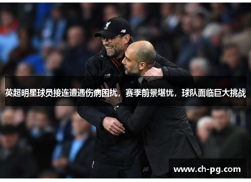英超明星球员接连遭遇伤病困扰，赛季前景堪忧，球队面临巨大挑战
