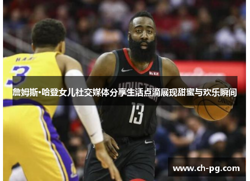 詹姆斯·哈登女儿社交媒体分享生活点滴展现甜蜜与欢乐瞬间 詹姆斯·哈登女儿社交媒体分享生活点滴展现甜蜜与欢乐瞬间