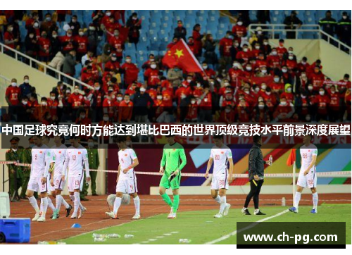 中国足球究竟何时方能达到堪比巴西的世界顶级竞技水平前景深度展望