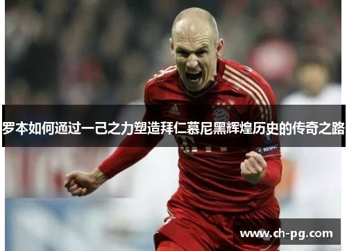 罗本如何通过一己之力塑造拜仁慕尼黑辉煌历史的传奇之路 罗本如何通过一己之力塑造拜仁慕尼黑辉煌历史的传奇之路