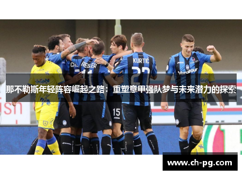 那不勒斯年轻阵容崛起之路:重塑意甲强队梦与未来潜力的探索 那不勒斯年轻阵容崛起之路:重塑意甲强队梦与未来潜力的探索
