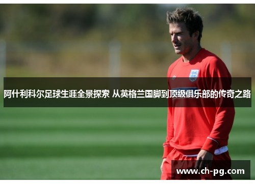 阿什利科尔足球生涯全景探索 从英格兰国脚到顶级俱乐部的传奇之路 阿什利科尔足球生涯全景探索 从英格兰国脚到顶级俱乐部的传奇之路