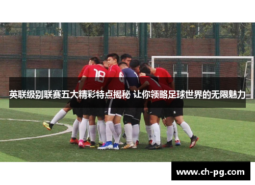 英联级别联赛五大精彩特点揭秘 让你领略足球世界的无限魅力 英联级别联赛五大精彩特点揭秘 让你领略足球世界的无限魅力