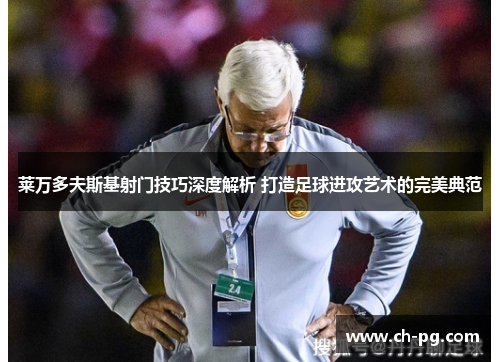 莱万多夫斯基射门技巧深度解析 打造足球进攻艺术的完美典范