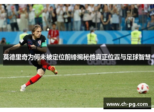 莫德里奇为何未被定位前锋揭秘他真正位置与足球智慧