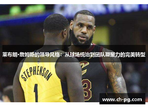 莱布朗·詹姆斯的领导风格：从球场统治到团队凝聚力的完美转型