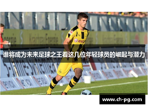 谁将成为未来足球之王看这几位年轻球员的崛起与潜力