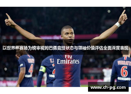 以世界杯赛场为镜审视姆巴佩竞技状态与领袖价值评估全面深度表现