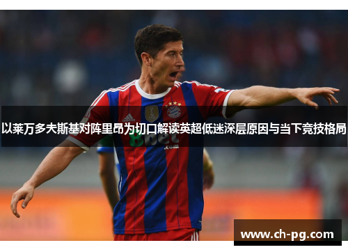 以莱万多夫斯基对阵里昂为切口解读英超低迷深层原因与当下竞技格局