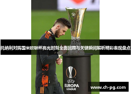 托纳利对阵国米欧联杯高光时刻全面回顾与关键瞬间解析精彩表现盘点