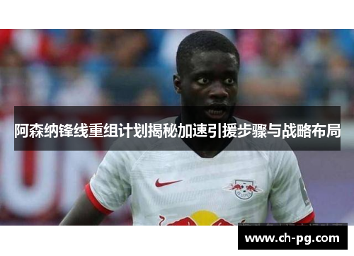 阿森纳锋线重组计划揭秘加速引援步骤与战略布局