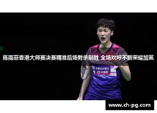 陈雨菲香港大师赛决赛精准后场劈杀制胜 全场欢呼不断荣耀加冕 陈雨菲香港大师赛决赛精准后场劈杀制胜 全场欢呼不断荣耀加冕