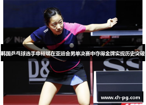 韩国乒乓球选手申裕斌在亚运会男单决赛中夺得金牌实现历史突破