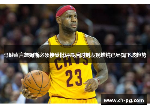 马健直言詹姆斯必须接受批评最后时刻表现糟糕已显现下坡趋势