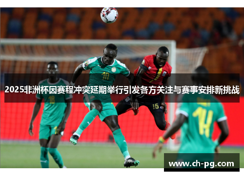 2025非洲杯因赛程冲突延期举行引发各方关注与赛事安排新挑战