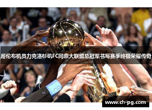 哥伦布机员力克洛杉矶FC问鼎大联盟总冠军书写赛季终极荣耀传奇