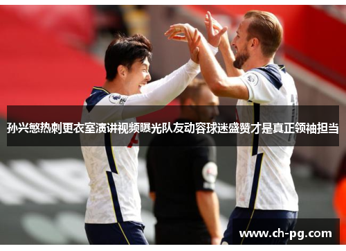 孙兴慜热刺更衣室演讲视频曝光队友动容球迷盛赞才是真正领袖担当