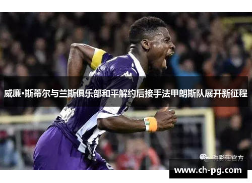 威廉·斯蒂尔与兰斯俱乐部和平解约后接手法甲朗斯队展开新征程 威廉·斯蒂尔与兰斯俱乐部和平解约后接手法甲朗斯队展开新征程
