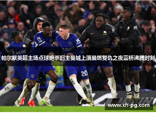 帕尔默英超主场点球绝杀旧主曼城上演最燃复仇之夜蓝桥沸腾时刻
