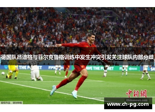 德国队吕迪格与菲尔克鲁格训练中发生冲突引发关注球队内部分歧
