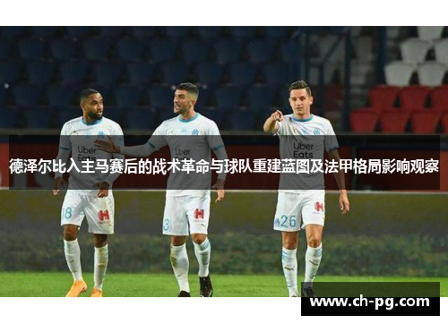 德泽尔比入主马赛后的战术革命与球队重建蓝图及法甲格局影响观察 德泽尔比入主马赛后的战术革命与球队重建蓝图及法甲格局影响观察