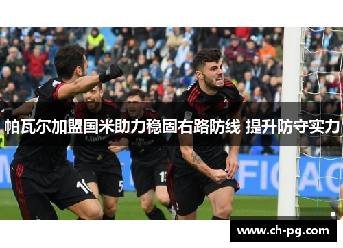 帕瓦尔加盟国米助力稳固右路防线 提升防守实力 帕瓦尔加盟国米助力稳固右路防线 提升防守实力