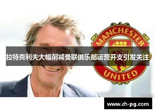 拉特克利夫大幅削减曼联俱乐部运营开支引发关注