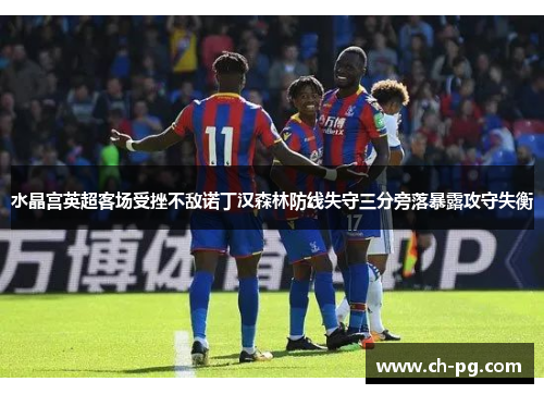 水晶宫英超客场受挫不敌诺丁汉森林防线失守三分旁落暴露攻守失衡