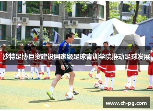 沙特足协巨资建设国家级足球青训学院推动足球发展