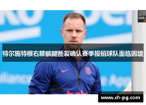 特尔施特根右膝髌腱断裂确认赛季报销球队面临困境