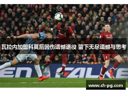 瓦拉内加盟科莫后因伤遗憾退役 留下无尽遗憾与思考 瓦拉内加盟科莫后因伤遗憾退役 留下无尽遗憾与思考