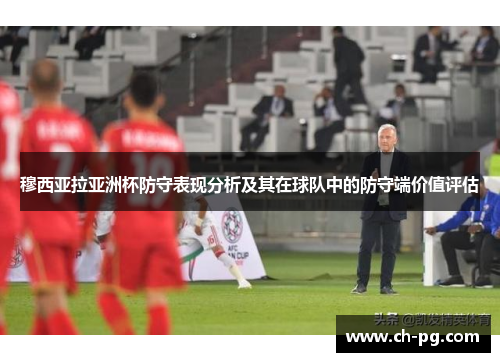 穆西亚拉亚洲杯防守表现分析及其在球队中的防守端价值评估 穆西亚拉亚洲杯防守表现分析及其在球队中的防守端价值评估