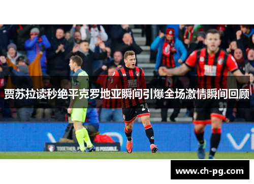 贾苏拉读秒绝平克罗地亚瞬间引爆全场激情瞬间回顾
