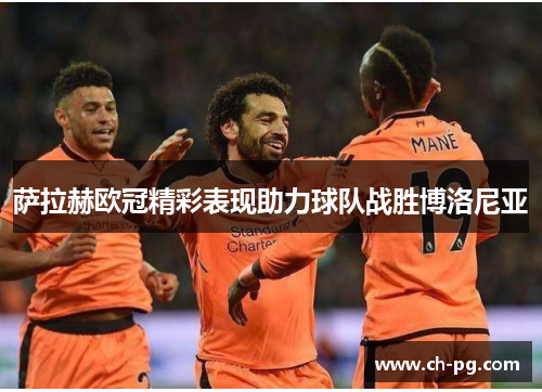 萨拉赫欧冠精彩表现助力球队战胜博洛尼亚 萨拉赫欧冠精彩表现助力球队战胜博洛尼亚