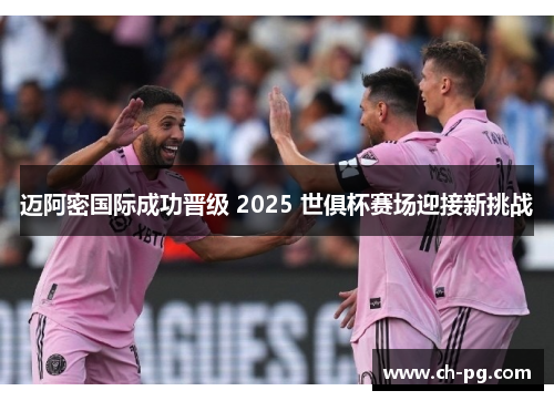 迈阿密国际成功晋级 2025 世俱杯赛场迎接新挑战