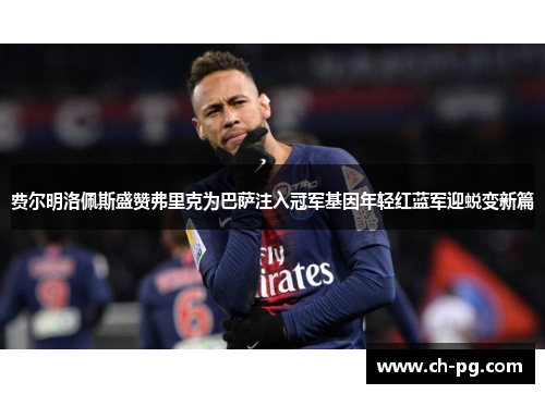 费尔明洛佩斯盛赞弗里克为巴萨注入冠军基因年轻红蓝军迎蜕变新篇 费尔明洛佩斯盛赞弗里克为巴萨注入冠军基因年轻红蓝军迎蜕变新篇