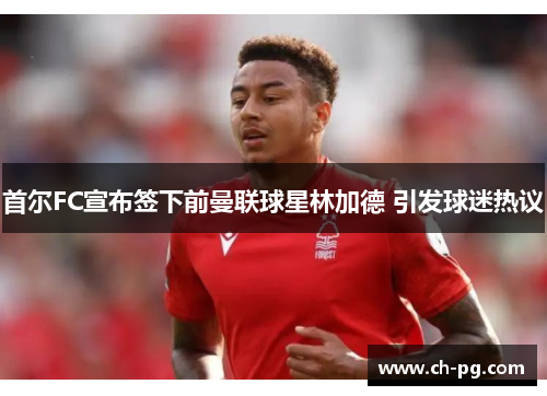 首尔FC宣布签下前曼联球星林加德 引发球迷热议