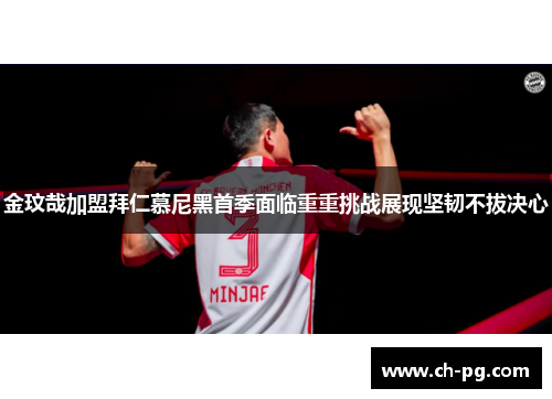 金玟哉加盟拜仁慕尼黑首季面临重重挑战展现坚韧不拔决心
